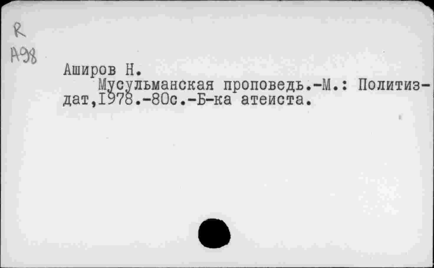 ﻿Аширов Н.
Мусульманская проповедь.-М.: Политиздат, 1978.-80с.-Б-ка атеиста.